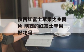 陕西红富士苹果之乡图片 陕西的红富士苹果好吃吗