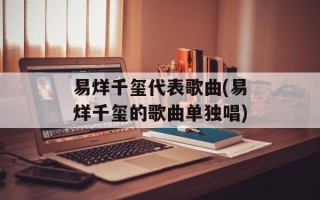 易烊千玺代表歌曲(易烊千玺的歌曲单独唱)