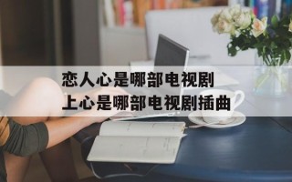 恋人心是哪部电视剧 上心是哪部电视剧插曲