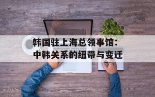 韩国驻上海总领事馆：中韩关系的纽带与变迁