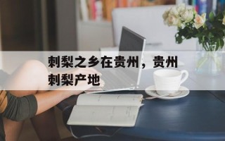刺梨之乡在贵州，贵州刺梨产地