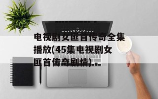 电视剧女匪首传奇全集播放(45集电视剧女匪首传奇剧情)