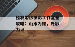 桂林婚纱摄影工作室全攻略：山水为媒，光影为证