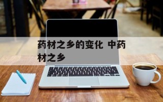 药材之乡的变化 中药材之乡