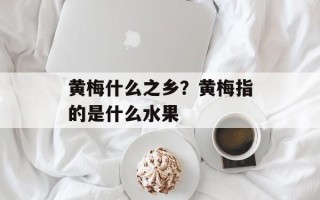 黄梅什么之乡？黄梅指的是什么水果