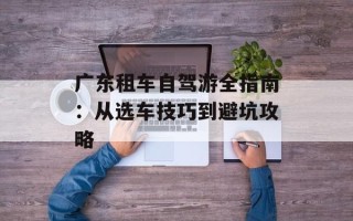 广东租车自驾游全指南：从选车技巧到避坑攻略