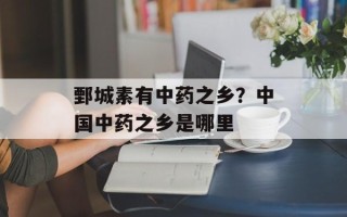 鄄城素有中药之乡？中国中药之乡是哪里
