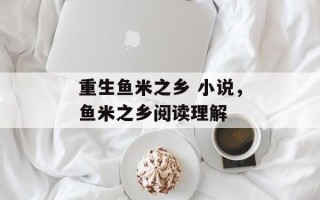 重生鱼米之乡 小说，鱼米之乡阅读理解