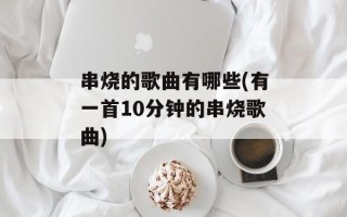 串烧的歌曲有哪些(有一首10分钟的串烧歌曲)