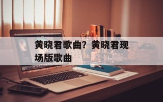 黄晓君歌曲？黄晓君现场版歌曲