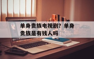 单身贵族电视剧？单身贵族是有钱人吗