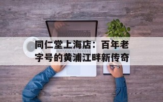 同仁堂上海店：百年老字号的黄浦江畔新传奇