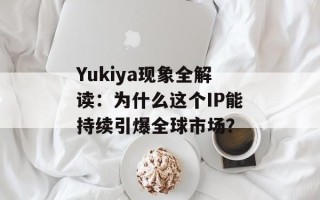 Yukiya现象全解读：为什么这个IP能持续引爆全球市场？