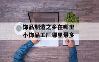 饰品制造之乡在哪里 小饰品工厂哪里最多