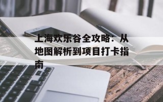 上海欢乐谷全攻略：从地图解析到项目打卡指南