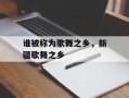 谁被称为歌舞之乡，新疆歌舞之乡