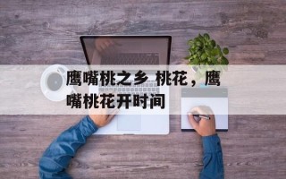 鹰嘴桃之乡 桃花，鹰嘴桃花开时间