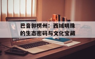 巴音郭楞州：西域明珠的生态密码与文化宝藏