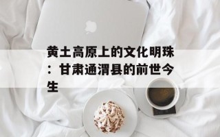 黄土高原上的文化明珠：甘肃通渭县的前世今生