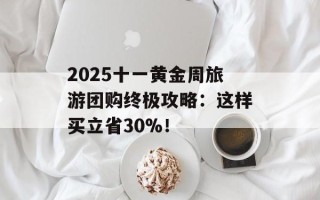 2025十一黄金周旅游团购终极攻略：这样买立省30%！