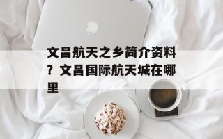 文昌航天之乡简介资料？文昌国际航天城在哪里