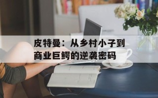 皮特曼：从乡村小子到商业巨鳄的逆袭密码