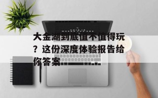 大金湖到底值不值得玩？这份深度体验报告给你答案