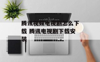 腾讯视频电视剧怎么下载 腾讯电视剧下载安装