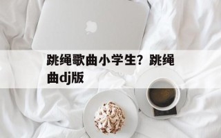 跳绳歌曲小学生？跳绳曲dj版