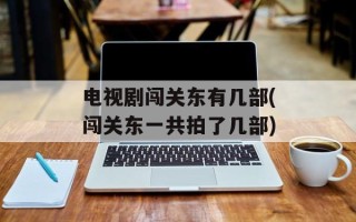 电视剧闯关东有几部(闯关东一共拍了几部)