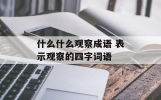 什么什么观察成语 表示观察的四字词语