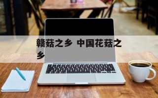 赣菇之乡 中国花菇之乡
