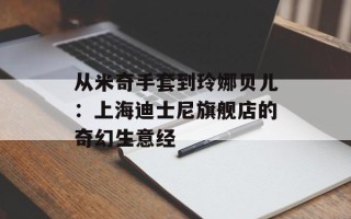 从米奇手套到玲娜贝儿：上海迪士尼旗舰店的奇幻生意经