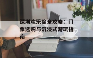 深圳欢乐谷全攻略：门票选购与沉浸式游玩指南