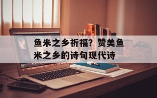 鱼米之乡祈福？赞美鱼米之乡的诗句现代诗