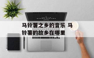 马铃薯之乡的音乐 马铃薯的故乡在哪里