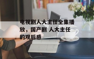 电视剧人大主任全集播放，国产剧 人大主任的观后感