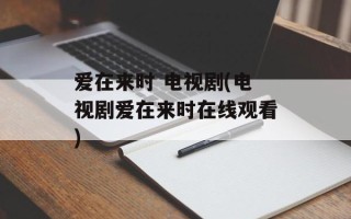 爱在来时 电视剧(电视剧爱在来时在线观看)