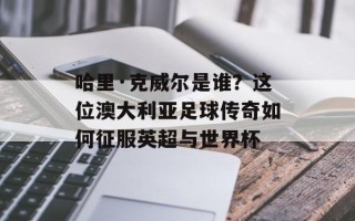 哈里·克威尔是谁？这位澳大利亚足球传奇如何征服英超与世界杯