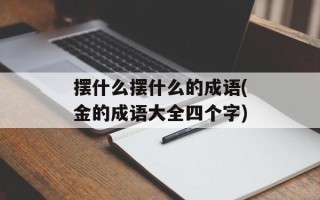 摆什么摆什么的成语(金的成语大全四个字)