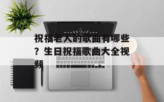 祝福老人的歌曲有哪些？生日祝福歌曲大全视频