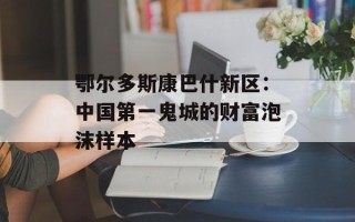 鄂尔多斯康巴什新区：中国第一鬼城的财富泡沫样本