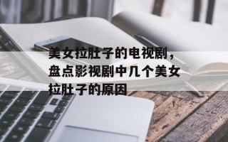 美女拉肚子的电视剧，盘点影视剧中几个美女拉肚子的原因