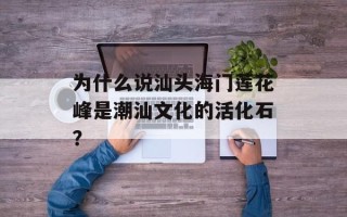 为什么说汕头海门莲花峰是潮汕文化的活化石？