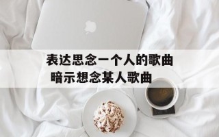 表达思念一个人的歌曲 暗示想念某人歌曲