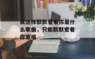就这样默默爱着你是什么歌曲，只能默默爱着你原唱