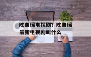 陈自瑶电视剧？陈自瑶最新电视剧叫什么