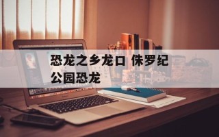 恐龙之乡龙口 侏罗纪公园恐龙