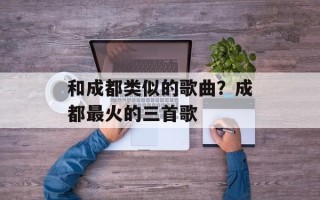 和成都类似的歌曲？成都最火的三首歌