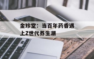 金珍堂：当百年药香遇上Z世代养生潮